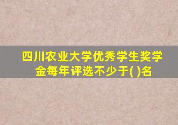 四川农业大学优秀学生奖学金每年评选不少于( )名